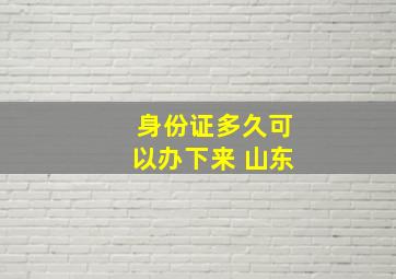 身份证多久可以办下来 山东